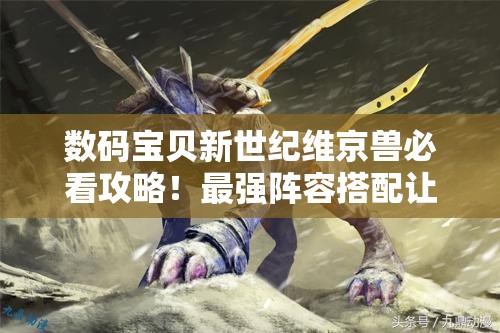 數(shù)碼寶貝新世紀(jì)維京獸必看攻略！最強陣容搭配讓你秒殺全場！