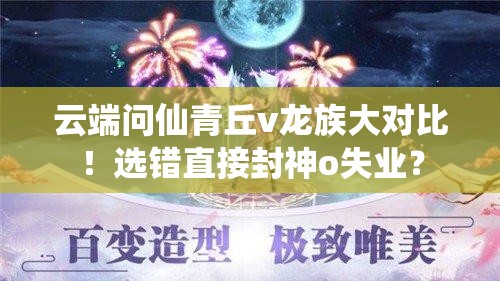 云端問仙青丘v龍族大對比！選錯直接封神o失業(yè)？