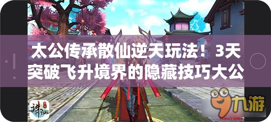 太公傳承散仙逆天玩法！3天突破飛升境界的隱藏技巧大公開(kāi)